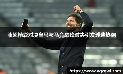 澳超精彩对决皇马与马竞巅峰对决引发球迷热潮