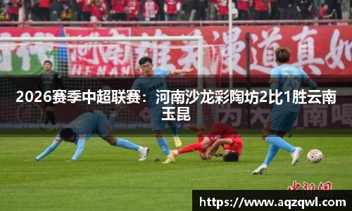 2026赛季中超联赛：河南沙龙彩陶坊2比1胜云南玉昆