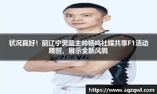 状况真好！前辽宁男篮主帅杨鸣社媒共享F1活动趣照，展示全新风貌