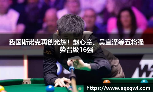 我国斯诺克再创光辉！赵心童、吴宜泽等五将强势晋级16强