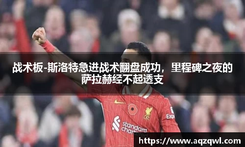 战术板-斯洛特急进战术翻盘成功，里程碑之夜的萨拉赫经不起透支