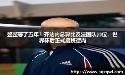 整整等了五年！齐达内总算比及法国队帅位，世界杯后正式接班德尚